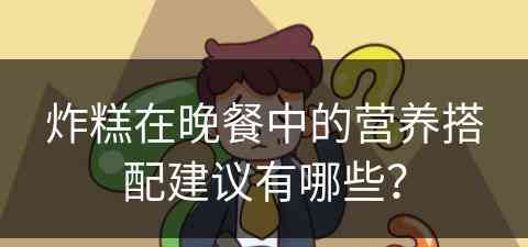 炸糕在晚餐中的营养搭配建议有哪些? 炸糕在晚餐中的营养搭配建议有哪些?